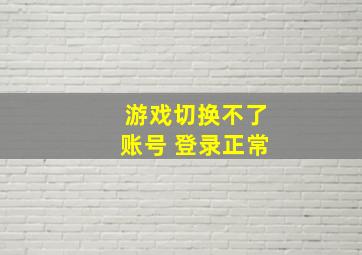 游戏切换不了账号 登录正常